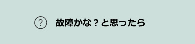 故障かな？と思ったら