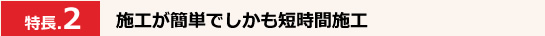 施工が簡単でしかも短時間施工